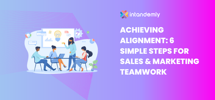 Achieving Alignment: 6 Simple Steps for Sales & Marketing Teamwork