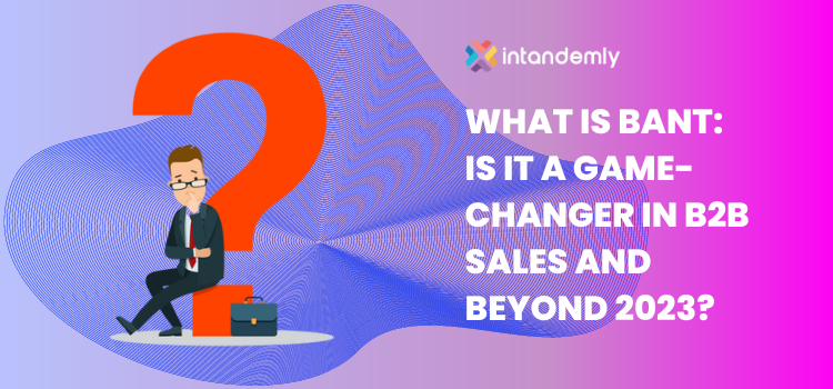 What is BANT: Is it a Game-Changer in B2B Sales and Beyond 2023?